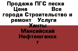 Продажа ПГС песка › Цена ­ 10 000 - Все города Строительство и ремонт » Услуги   . Ханты-Мансийский,Нефтеюганск г.